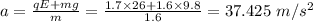 a = \frac{qE + mg}{m} = \frac{1.7\times 26 + 1.6\times 9.8}{1.6} = 37.425\ m/s^{2}