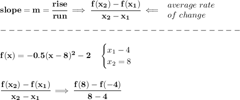 \bf slope = {{ m}}= \cfrac{rise}{run} \implies \cfrac{f(x_2)-f(x_1)}{x_2-x_1}\impliedby &#10;\begin{array}{llll}&#10;average\ rate\\&#10;of\ change&#10;\end{array}\\\\&#10;-----------------------------\\\\&#10;f(x)=-0.5(x-8)^2-2\quad &#10;\begin{cases}&#10;x_1-4\\&#10;x_2=8&#10;\end{cases}&#10;\\\\\\&#10;\cfrac{f(x_2)-f(x_1)}{x_2-x_1}\implies \cfrac{f(8)-f(-4)}{8-4}