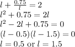 l+\frac{0.75}{l}=2\\l^{2}+0.75=2l\\l^{2}-2l+0.75=0\\(l-0.5)(l-1.5)=0\\l=0.5\textrm{ or } l=1.5