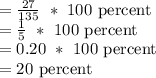 = \frac{\text {27}}{\text {135}}~*~100~\text {percent}\\= \frac{\text {1}}{\text {5}}~*~100~\text {percent}\\= 0.20~*~100~\text {percent}\\= 20~\text {percent}