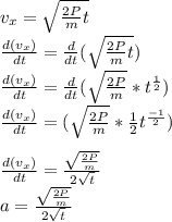 v_{x} =\sqrt{ \frac{2P}{m}t}\\\frac{d(v_{x})}{dt} = \frac{d}{dt}(\sqrt{ \frac{2P}{m}t})\\\frac{d(v_{x})}{dt} = \frac{d}{dt}(\sqrt{ \frac{2P}{m}}*t^{\frac{1}{2}} )\\\frac{d(v_{x})}{dt} = (\sqrt{ \frac{2P}{m}}* \frac{1}{2}t^{\frac{-1}{2}} )\\\\\frac{d(v_{x})}{dt} = \frac{\sqrt{ \frac{2P}{m}}}{ 2\sqrt{t}}}\\a = \frac{\sqrt{ \frac{2P}{m}}}{ 2\sqrt{t}}}\\