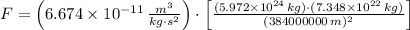 F = \left(6.674\times 10^{-11}\,\frac{m^{3}}{kg\cdot s^{2}} \right)\cdot \left[\frac{(5.972\times 10^{24}\,kg)\cdot (7.348\times 10^{22}\,kg)}{(384000000\,m)^{2}} \right]