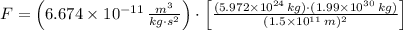 F = \left(6.674\times 10^{-11}\,\frac{m^{3}}{kg\cdot s^{2}} \right)\cdot \left[\frac{(5.972\times 10^{24}\,kg)\cdot (1.99\times 10^{30}\,kg)}{(1.5\times 10^{11}\,m)^{2}} \right]
