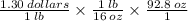 \frac{1.30 \: dollars}{1 \: lb}  \times  \frac{1 \: lb}{16 \: oz}  \times  \frac{92.8 \: oz}{1}