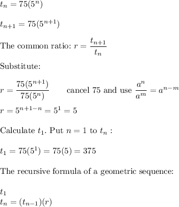 t_n=75(5^n)\\\\t_{n+1}=75(5^{n+1})\\\\\text{The common ratio:}\ r=\dfrac{t_{n+1}}{t_n}\\\\\text{Substitute:}\\\\r=\dfrac{75(5^{n+1})}{75(5^n)}\qquad\text{cancel 75 and use}\ \dfrac{a^n}{a^m}=a^{n-m}\\\\r=5^{n+1-n}=5^1=5\\\\\text{Calculate}\ t_1.\ \text{Put}\ n=1\ \text{to}\ t_n:\\\\t_1=75(5^1)=75(5)=375\\\\\text{The recursive formula of a geometric sequence:}\\\\t_1\\t_n=(t_{n-1})(r)
