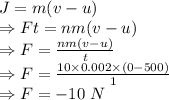J=m(v-u)\\\Rightarrow Ft=nm(v-u)\\\Rightarrow F=\frac{nm(v-u)}{t}\\\Rightarrow F=\frac{10\times 0.002\times (0-500)}{1}\\\Rightarrow F=-10\ N