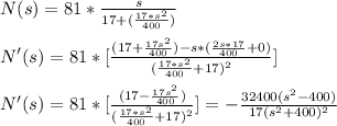 N(s) = 81*\frac{s}{17 + (\frac{17*s^2}{400}) }\\\\N'(s) = 81* [ \frac{( 17 + \frac{17s^2}{400}) - s*( \frac{2s*17}{400} + 0 )}{(\frac{17*s^2}{400} + 17 )^2} ]\\\\N'(s) =  81* [ \frac{( 17 - \frac{17s^2}{400}) }{(\frac{17*s^2}{400} + 17 )^2} ]  = - \frac{32400(s^2 - 400)}{17(s^2 + 400)^2}
