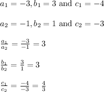 \begin{array}{l}{a_{1}=-3, b_{1}=3 \text { and } c_{1}=-4} \\\\ {a_{2}=-1, b_{2}=1 \text { and } c_{2}=-3} \\\\ {\frac{a_{1}}{a_{2}}=\frac{-3}{-1}=3} \\\\ {\frac{b_{1}}{b_{2}}=\frac{3}{1}=3} \\\\ {\frac{c_{1}}{c_{2}}=\frac{-4}{-3}=\frac{4}{3}}\end{array}
