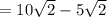 = 10 \sqrt{2} -5 \sqrt{2}