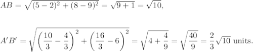 AB=\sqrt{(5-2)^2+(8-9)^2}=\sqrt{9+1}=\sqrt{10},\\\\\\A'B'=\sqrt{\left(\dfrac{10}{3}-\dfrac{4}{3}\right)^2+\left(\dfrac{16}{3}-6\right)^2\right)}=\sqrt{4+\dfrac{4}{9}}=\sqrt{\dfrac{40}{9}}=\dfrac{2}{3}\sqrt{10}~\textup{units}.