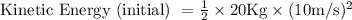 \text { Kinetic Energy (initial) }=\frac{1}{2} \times 20 \mathrm{Kg} \times(10 \mathrm{m} / \mathrm{s})^{2}