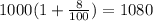 1000( 1+ \frac{8}{100} ) = 1080