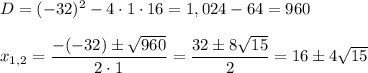D=(-32)^2-4\cdot 1\cdot 16=1,024-64=960\\ \\x_{1,2}=\dfrac{-(-32)\pm \sqrt{960}}{2\cdot 1}=\dfrac{32\pm 8\sqrt{15}}{2}=16\pm 4\sqrt{15}