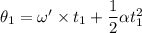\theta_{1}=\omega ' \times t_{1}+\dfrac{1}{2} \alpha t^2_{1}