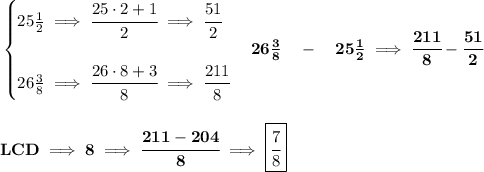 \bf \begin{cases}&#10;25\frac{1}{2}\implies \cfrac{25\cdot 2+1}{2}\implies \cfrac{51}{2}\\\\&#10;26\frac{3}{8}\implies \cfrac{26\cdot 8+3}{8}\implies \cfrac{211}{8}&#10;\end{cases}&#10;26\frac{3}{8}\quad -\quad 25\frac{1}{2}\implies \cfrac{211}{8}-\cfrac{51}{2}&#10;\\\\\\&#10;LCD\implies 8\implies \cfrac{211-204}{8}\implies \boxed{\cfrac{7}{8}}