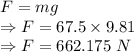 F=mg\\\Rightarrow F=67.5\times 9.81\\\Rightarrow F=662.175\ N