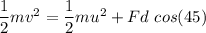 \dfrac{1}{2}mv^2=\dfrac{1}{2}mu^2+Fd\ cos(45)