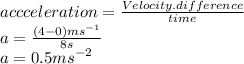 accceleration=\frac{Velocity .difference}{time} \\a=\frac{(4-0)ms^{-1} }{8s} \\a=0.5ms^{-2}