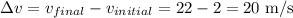 \Delta v=v_{final}-v_{initial}=22-2=20\textrm{ m/s}