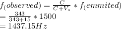f_(observed)=\frac{C}{C+V_s} *f_(emmited)\\=\frac{343}{343+15}*1500\\ =1437.15 Hz