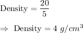 \text{Density}=\dfrac{20}{5}\\\\\Rightarrow\ \text{Density}=4\ g/cm^3