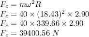 F_{c}=m\omega^2 R\\F_{c}=40\times (18.43)^2\times 2.90\\F_{c}=40\times 339.66\times 2.90\\F_{c}=39400.56\ N