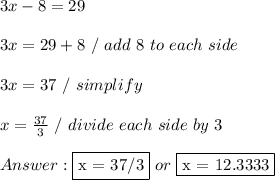 3x - 8 =29 \\ \\ 3x = 29 + 8 \ / \ add \ 8 \ to \ each \ side \\ \\ 3x = 37 \ / \ simplify \\ \\ x =  \frac{37}{3} \ / \ divide \ each \ side \ by \ 3 \\ \\  \fbox {x = 37/3} \ or \ \fbox {x = 12.3333}