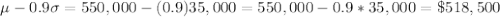 \large \mu-0.9\sigma=550,000-(0.9)35,000=550,000-0.9*35,000=\$518,500