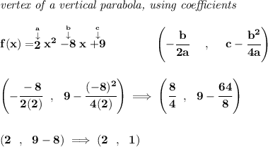 \bf \textit{vertex of a vertical parabola, using coefficients} \\\\ f(x)=\stackrel{\stackrel{a}{\downarrow }}{2}x^2\stackrel{\stackrel{b}{\downarrow }}{-8}x\stackrel{\stackrel{c}{\downarrow }}{+9} \qquad \qquad \left(-\cfrac{ b}{2 a}~~~~ ,~~~~ c-\cfrac{ b^2}{4 a}\right) \\\\\\ \left(-\cfrac{-8}{2(2)}~~,~~9-\cfrac{(-8)^2}{4(2)} \right)\implies \left( \cfrac{8}{4}~~,~~9-\cfrac{64}{8} \right) \\\\\\ (2~~,~~9-8)\implies (2~~,~~1)