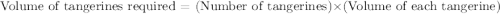 \text{Volume of tangerines required = (Number of tangerines)}\times \text{(Volume of each tangerine)}