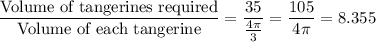 \dfrac{\text{Volume of tangerines required}}{\text{Volume of each tangerine}}=\dfrac{35}{\frac{4\pi}{3}}=\dfrac{105}{4\pi}=8.355