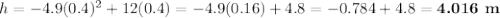 h  = -4.9(0.4)^{2} + 12(0.4) = -4.9(0.16) +4.8 = -0.784 + 4.8 = \textbf{4.016 m}
