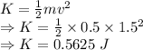 K=\frac{1}{2}mv^2\\\Rightarrow K=\frac{1}{2}\times 0.5\times 1.5^2\\\Rightarrow K=0.5625\ J
