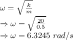 \omega=\sqrt{\frac{k}{m}}\\\Rightarrow \omega=\sqrt{\frac{20}{0.5}}\\\Rightarrow \omega=6.3245\ rad/s