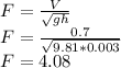 F = \frac{V}{\sqrt{gh}}\\F = \frac{0.7}{\sqrt{9.81*0.003}}\\F = 4.08