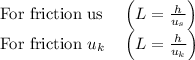 \begin{array}{ll}{\text { For friction us }} & {\left(L=\frac{h}{u_{s}}\right)} \\ {\text { For friction } u_{k}} & {\left(L=\frac{h}{u_{k}}\right)}\end{array}