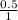 \frac{0.5}{1}