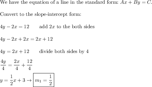 \text{We have the equation of a line in the standard form:}\ Ax+By=C.\\\\\text{Convert to the slope-intercept form:}\\\\4y-2x=12\qquad\text{add}\ 2x\ \text{to the both sides}\\\\4y-2x+2x=2x+12\\\\4y=2x+12\qquad\text{divide both sides by 4}\\\\\dfrac{4y}{4}=\dfrac{2x}{4}+\dfrac{12}{4}\\\\y=\dfrac{1}{2}x+3\to\boxed{m_1=\dfrac{1}{2}}