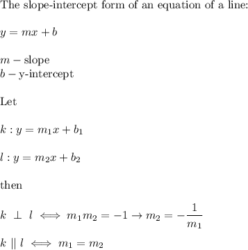 \text{The slope-intercept form of an equation of a line:}\\\\y=mx+b\\\\m-\text{slope}\\b-\text{y-intercept}\\\\\text{Let}\\\\k:y=m_1x+b_1\\\\l:y=m_2x+b_2\\\\\text{then}\\\\k\ \perp\ l\iff m_1m_2=-1\to m_2=-\dfrac{1}{m_1}\\\\k\ ||\ l\iff m_1=m_2