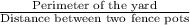 \frac{\text{Perimeter of the yard}}{\text{Distance between two fence pots}}