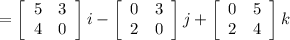 =\left[\begin{array}{ccc}5&3\\4&0\\\end{array}\right] i - \left[\begin{array}{ccc}0&3\\2&0\\\end{array}\right] j + \left[\begin{array}{ccc}0&5\\2&4\\\end{array}\right] k