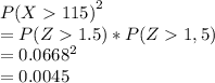 {P(X115)}^2\\= P(Z1.5)*P(Z1,5)\\= 0.0668^2\\=0.0045