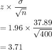 z\times \dfrac{\sigma}{\sqrt{n}}\\\\=1.96\times \dfrac{37.89}{\sqrt{400}}\\\\=3.71