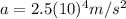 a=2.5(10)^{4}m/s^{2}