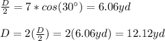 \frac{D}{2}=7*cos(30\°)=6.06yd\\\\D=2(\frac{D}{2})=2(6.06yd)=12.12yd