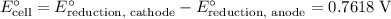 E^{\circ}_\text{cell} = E^{\circ}_{\text{reduction, cathode}} - E^{\circ}_{\text{reduction, anode}} = \rm 0.7618\; V