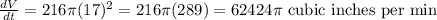 \frac{dV}{dt}=216\pi (17)^2 = 216\pi(289) = 62424\pi\text{ cubic inches per min}