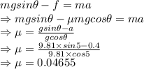 mgsin\theta-f=ma\\\Rightarrow mgsin\theta-\mu mgcos\theta=ma\\\Rightarrow \mu=\frac{gsin\theta-a}{gcos\theta}\\\Rightarrow \mu=\frac{9.81\times sin5-0.4}{9.81\times cos5}\\\Rightarrow \mu=0.04655