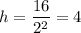 h = \dfrac{16}{2^2} = 4
