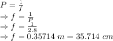 P=\frac{1}{f}\\\Rightarrow f=\frac{1}{P}\\\Rightarrow f=\frac{1}{2.8}\\\Rightarrow f=0.35714\ m=35.714\ cm